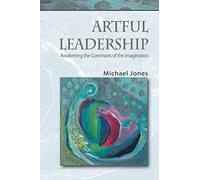 Artful Leadership: Awakening the Commons of the Imagination