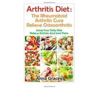 Arthritis Diet : The Rheumatoid Arthritis Cure Relieve Osteoarthritis: Using Your Daily Diet To Relieve Arthritis And Joint Pains by Gracey, Anna (2012) Paperback