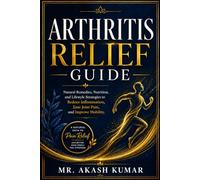Arthritis Relief Guide: Natural Remedies, Nutrition, and Lifestyle Strategies to Reduce Inflammation, Ease Joint Pain, and Improve Mobility