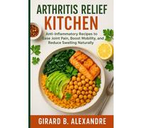 Arthritis Relief Kitchen: Anti-Inflammatory Recipes to Ease Joint Pain, Boost Mobility, and Reduce Swelling Naturally