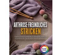 Arthrose-freundliches Stricken: 25 gelenkschonende Strickanleitungen mit ergonomischen Nadeltechniken, schmerzreduzierenden Tipps und weichen Garnen für empfindliche Hände