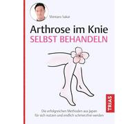 Arthrose im Knie selbst behandeln: Die erfolgreichen Methoden aus Japan für sich nutzen und endlich schmerzfrei werden