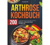 Arthrose Kochbuch: 200 sanfte Rezepte für gesunde Gelenke - Einfache, wohltuende Küche für jeden Tag