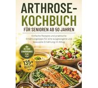 ARTHROSE-KOCHBUCH FÜR SENIOREN AB 50 JAHREN: Einfache Rezepte und praktische Ernährungstipps für eine ausgewogene und bewusste Ernährung im Alltag