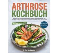 Arthrose Kochbuch: Köstliche und entzündungshemmende Rezepte für starke Gelenke - inkl. Farbfotos, 14-Tage-Ernährungsplan und Einkaufsliste für mehr Lebensqualität
