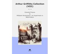 Arthur Griffiths Collection (VIII): Oriental Prisons Millbank Penitentiary Experiment Reformation (Top Classics)