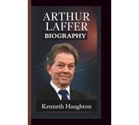 ARTHUR LAFFER BIOGRAPHY: The Economic Visionary who sparked a Revolution - Lessons From the father of supply side economics.