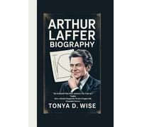 ARTHUR LAFFER BIOGRAPHY: The Economist Who Drew America’s Tax Code on a Napkin How a Sketch Changed the World of Supply-Side Economics Forever