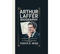 ARTHUR LAFFER BIOGRAPHY: The Economist Who Drew America’s Tax Code on a Napkin How a Sketch Changed the World of Supply-Side Economics Forever