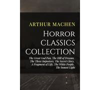 Arthur Machen Horror Classics Collection: The Great God Pan, The Hill of Dreams, The Three Impostors, The Secret Glory, A Fragment of Life, The White People, The Inmost Light
