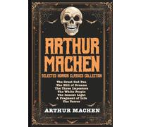 Arthur Machen Selected Horror Classics Collection: The Great God Pan, The Hill of Dreams, The Three Impostors, The White People, The Inmost Light, A Fragment of Life, The Terror