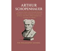Arthur Schopenhauer: A Beginner's Guide to the Profoundly Pessimistic Philosophy of Arthur Schopenhauer and His Central Theory of the Will as a Blind, ... Governing All of Reality (Western Philosophy)