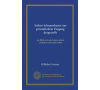 Arthur Schopenhauer aus persönlichem Umgang dargestellt (Vol-1): ein Blick auf sein Leben, seinen Charakter und seine Lehre