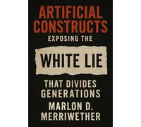 Artificial Constructs: Exposing the White Lie that Divides Generations (Racism In the Body of Christ)