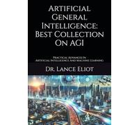 Artificial General Intelligence: Best Collection On AGI: Practical Advances In Artificial Intelligence And Machine Learning