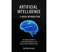 Artificial Intelligence - A Basic Introduction: An Easy Guide to Understanding AI and How It Can Work for You