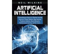 Artificial Intelligence: A Comprehensive Guide to AI, Machine Learning, Internet of Things, Robotics, Deep Learning, Predictive Analytics, Neural Networks, Reinforcement Learning, and Our Future