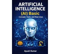 Artificial Intelligence (AI) Basics: Concepts, Tools, and Real Uses: A Beginner’s Guide to AI Concepts, Applications, Tools, Ethics, and Future Trends