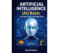 Artificial Intelligence (AI) Basics: Concepts, Tools, and Real Uses: A Beginner’s Guide to AI Concepts, Applications, Tools, Ethics, and Future Trends