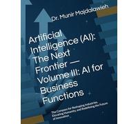 Artificial Intelligence (AI): The Next Frontier - Volume III: AI for Business Functions: The Compass for Reshaping Industries, Elevating Humanity, and Redefining the Future of Innovation