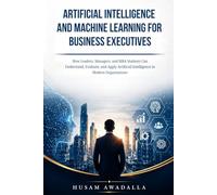 ARTIFICIAL INTELLIGENCE AND MACHINE LEARNING FOR BUSINESS EXECUTIVES: How Leaders, Managers, and MBA Students Can Understand, Evaluate, and Apply Artificial Intelligence in Modern Organisations
