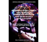 Artificial Intelligence and Robotics: Hands-On Projects and Real-World Applications: Build Intelligent Systems, Train AI Models, and Create Smart Robots