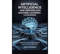 ARTIFICIAL INTELLIGENCE AND SERVERLESS MACHINE LEARNING FOR BEGINNERS: Master the Future of AI Development with No-Server Architectures