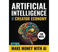 Artificial Intelligence and the Creator Economy: How to Make Money with AI - 150 Ways: 1 (Artificial Intelligence Tools & Tactics)