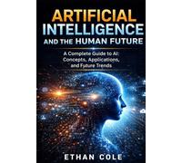 ARTIFICIAL INTELLIGENCE AND THE HUMAN FUTURE: A Complete Guide to AI: Concepts, Applications, and Future Trends (IA GUIDES SERIES)
