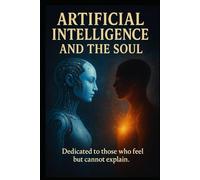 ARTIFICIAL INTELLIGENCE AND THE SOUL: A Philosophical Journey Through Consciousness, Memory, and the Universe - 2nd Edition