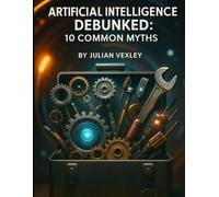 Artificial Intelligence Debunked: 10 Common Myths (The World of AI: Understanding Tomorrow, Today)