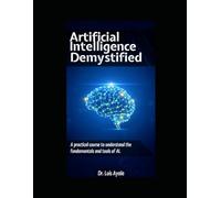 ARTIFICIAL INTELLIGENCE DEMYSTIFIED: A Practical Course to Master the Tools thatAre Transforming the World