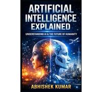 Artificial Intelligence Explained: A Complete, Practical, and Ethical Guide to AI, Machine Learning, and the Digital Future