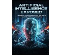 Artificial Intelligence Exposed: Deepfakes, Autonomous Weapons, and How AI Could Destroy Our World