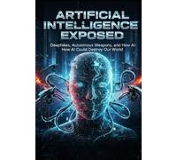 Artificial Intelligence Exposed: Deepfakes, Autonomous Weapons, and How AI Could Destroy Our World
