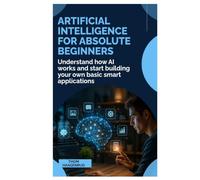 Artificial Intelligence for Absolute Beginners: Understand How AI Works and Start Building Your Own Basic Smart Applications