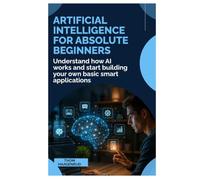 Artificial Intelligence for Absolute Beginners: Understand How AI Works and Start Building Your Own Basic Smart Applications