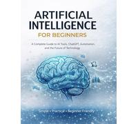 ARTIFICIAL INTELLIGENCE FOR BEGINNERS: A Complete Guide to AI Tools, ChatGPT, Automation, and the Future of Technology