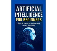 ARTIFICIAL INTELLIGENCE FOR BEGINNERS: Simple Steps TO Understand Smart Machines