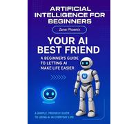 Artificial Intelligence for Beginner's - Your AI Best Friend: A Beginner's Guide to Let AI Make Life Easier