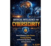 Artificial Intelligence for Cybersecurity: How AI Detects Cyber Threats, Prevents Hacking, and Protects Your Data, Identity, and Smart Devices (AI Cybersecurity Mastery Series)