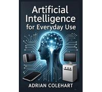 Artificial Intelligence for Everyday Use: "Unlocking the Potential of AI: Transforming Daily Life, Work, and Global Challenges Responsibly"