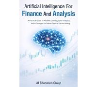 Artificial Intelligence For Finance And Analysis: A Practical Guide To Machine Learning, Data Analytics, And AI Strategies For Smarter Financial Decision Making
