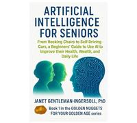 Artificial Intelligence for Seniors:: From Rocking Chairs to Self-Driving Cars, a Beginners’ Guide to Use AI to Improve Health, Wealth, and Daily Life (The Golden Nuggets for your Golden Age Series)