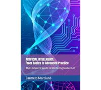 ARTIFICIAL INTELLIGENCE - From Basics to Advanced Practice: he Complete Guide to Mastering Modern AI