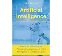 Artificial Intelligence: How Artificial Intelligence Works and How We Apply Artificial Intelligence to Harness Its Power for Our Future