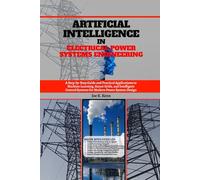 Artificial Intelligence in Electrical Power Systems Engineering: A Step-by-Step Guide and Practical Applications to Machine Learning, Smart Grids, and ... Systems for Modern Power System Design
