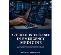 Artificial Intelligence In Emergency Medicine: A Practical Guide To Ai, Machine Learning, And Digital Decision Support for Acute Care Clinicians