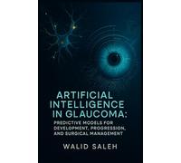 Artificial Intelligence in Glaucoma: Predictive Models for Development, Progression, and Surgical Management (The Artificial Intelligence Glaucoma Mastery Collection)