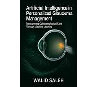 Artificial Intelligence in Personalized Glaucoma Management Transforming Ophthalmological Care Through Machine Learning (The Artificial Intelligence Glaucoma Mastery Collection)